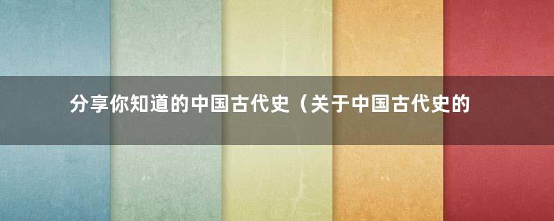 分享你知道的中国古代史（关于中国古代史的史料）