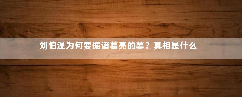 刘伯温为何要掘诸葛亮的墓？真相是什么