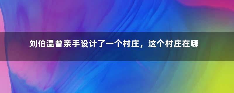 刘伯温曾亲手设计了一个村庄，这个村庄在哪里？