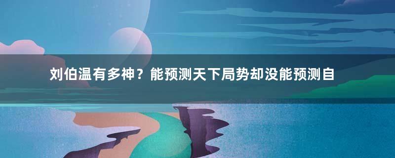 刘伯温有多神？能预测天下局势却没能预测自己的生死