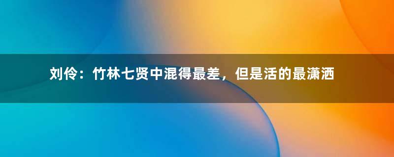 刘伶：竹林七贤中混得最差，但是活的最潇洒