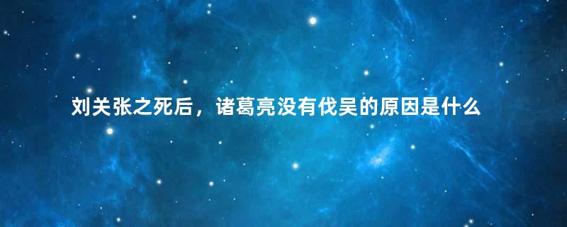 刘关张之死后，诸葛亮没有伐吴的原因是什么？