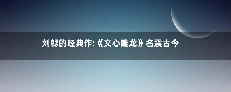 刘勰的经典作:《文心雕龙》名震古今