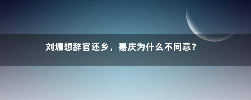 刘墉想辞官还乡，嘉庆为什么不同意？