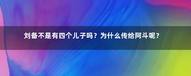 刘备不是有四个儿子吗？为什么传给阿斗呢？