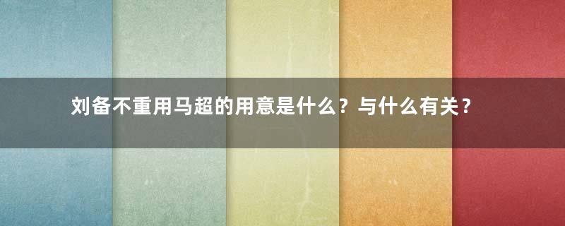 刘备不重用马超的用意是什么？与什么有关？