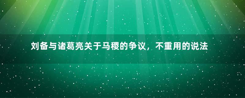 刘备与诸葛亮关于马稷的争议，不重用的说法是真的吗？