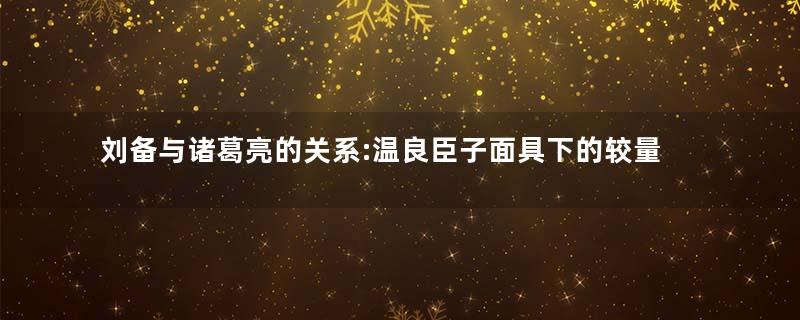 刘备与诸葛亮的关系:温良臣子面具下的较量