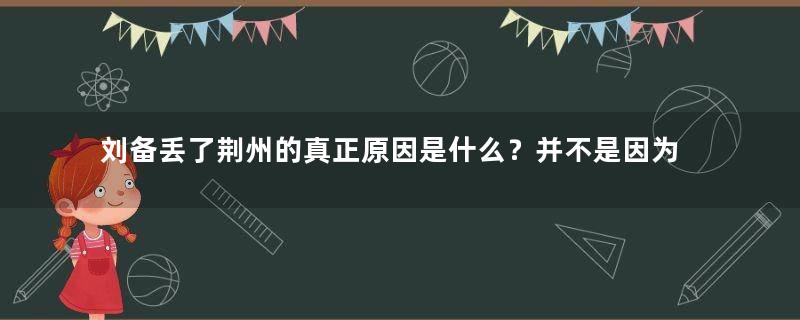 刘备丢了荆州的真正原因是什么？并不是因为关羽大意