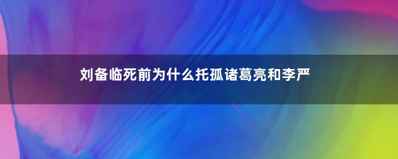 刘备临死前为什么托孤诸葛亮和李严