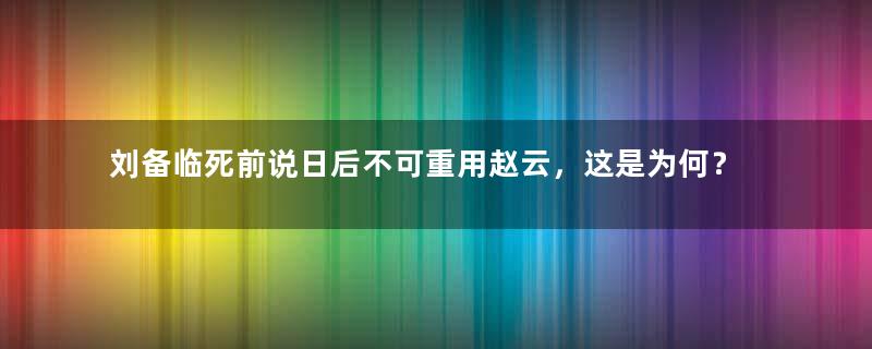 刘备临死前说日后不可重用赵云，这是为何？