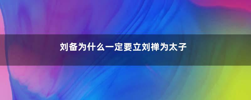 刘备为什么一定要立刘禅为太子