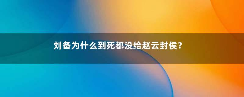 刘备为什么到死都没给赵云封侯？