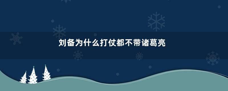 刘备为什么打仗都不带诸葛亮