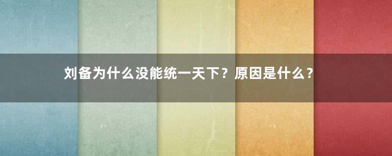 刘备为什么没能统一天下？原因是什么？