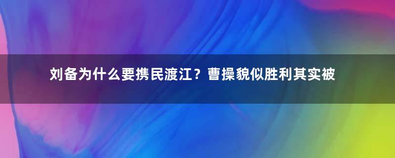 刘备为什么要携民渡江？曹操貌似胜利其实被耍