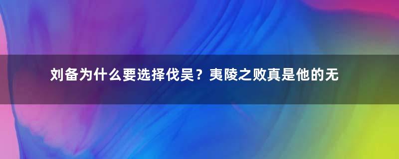 刘备为什么要选择伐吴？夷陵之败真是他的无能造成的吗？