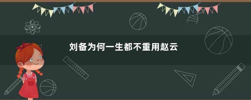 刘备为何一生都不重用赵云