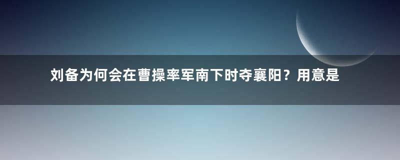 刘备为何会在曹操率军南下时夺襄阳？用意是什么