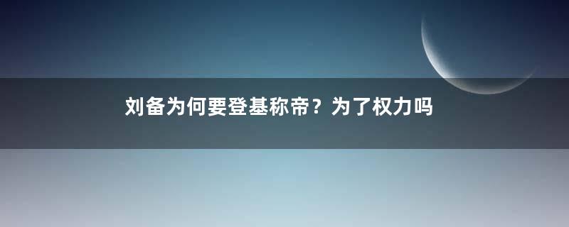 刘备为何要登基称帝？为了权力吗