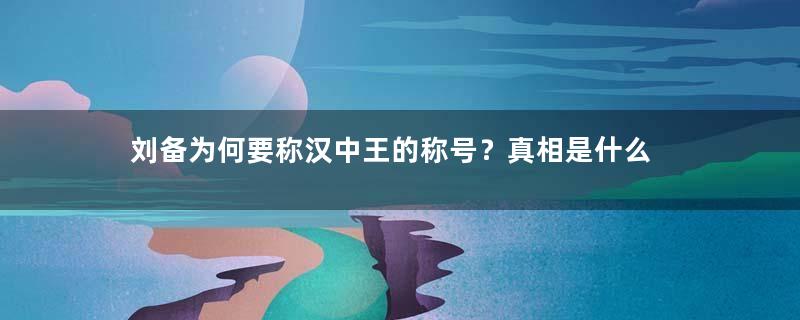 刘备为何要称汉中王的称号？真相是什么