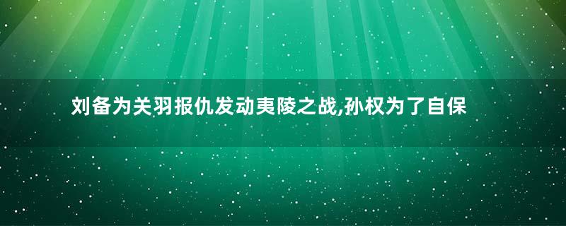 刘备为关羽报仇发动夷陵之战,孙权为了自保做了什么