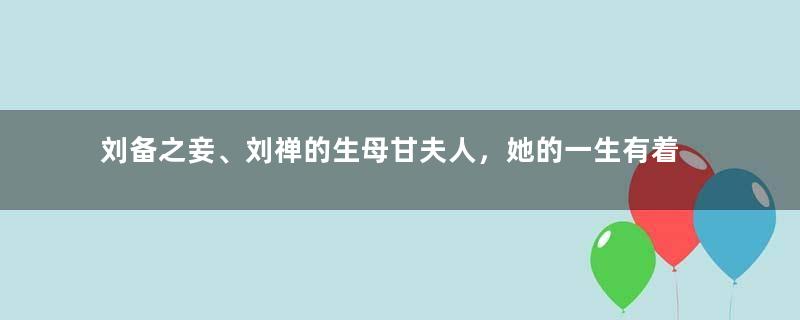 刘备之妾、刘禅的生母甘夫人，她的一生有着怎样的经历？