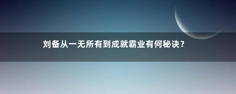 刘备从一无所有到成就霸业有何秘诀？