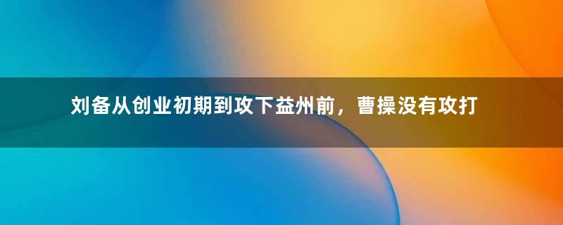 刘备从创业初期到攻下益州前，曹操没有攻打他的原因是什么？