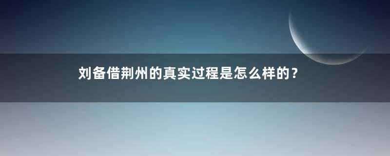 刘备借荆州的真实过程是怎么样的？