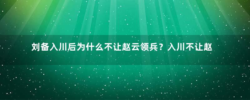 刘备入川后为什么不让赵云领兵？入川不让赵云冲锋真实原因解析