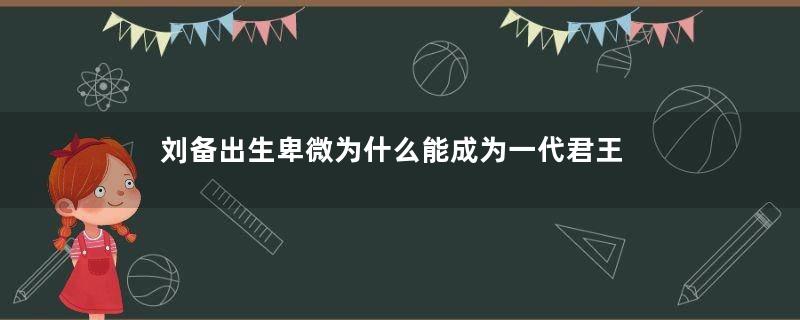 刘备出生卑微为什么能成为一代君王