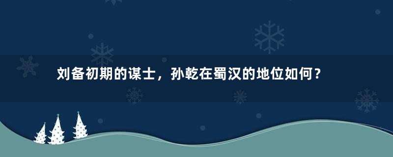 刘备初期的谋士，孙乾在蜀汉的地位如何？