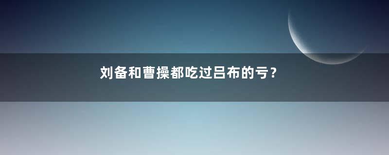 刘备和曹操都吃过吕布的亏？