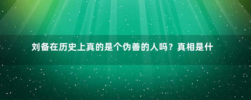 刘备在历史上真的是个伪善的人吗？真相是什么