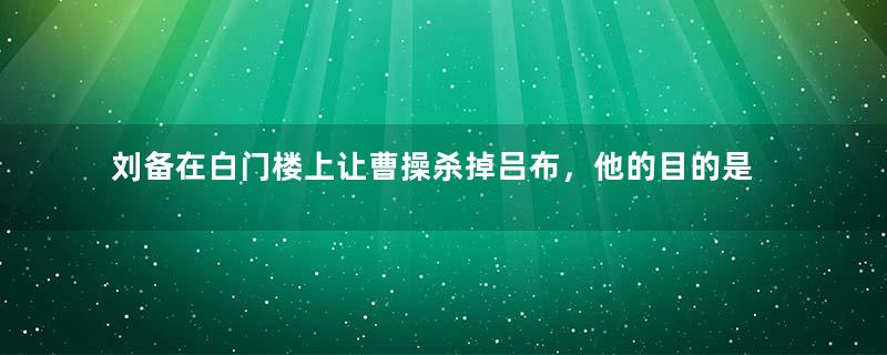 刘备在白门楼上让曹操杀掉吕布，他的目的是什么？