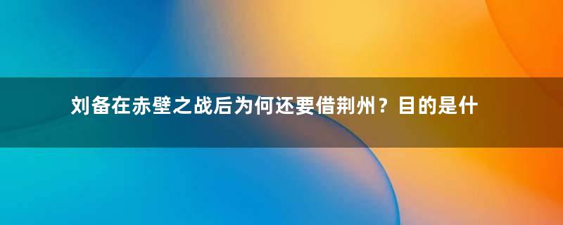 刘备在赤壁之战后为何还要借荆州？目的是什么