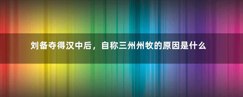 刘备夺得汉中后，自称三州州牧的原因是什么？