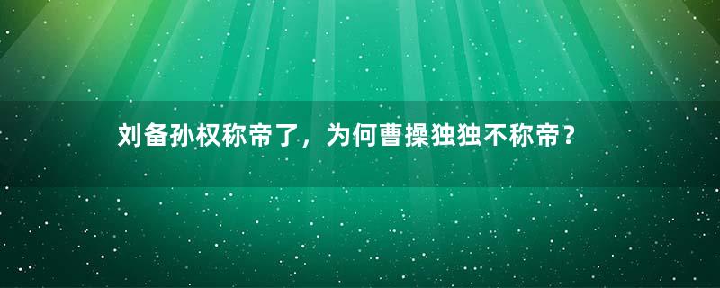 刘备孙权称帝了，为何曹操独独不称帝？