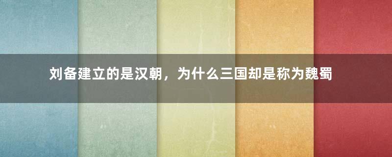 刘备建立的是汉朝，为什么三国却是称为魏蜀吴？而不是魏汉吴