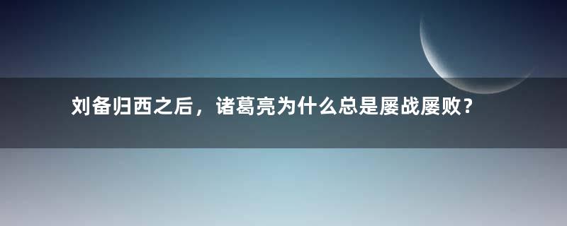 刘备归西之后，诸葛亮为什么总是屡战屡败？