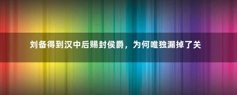 刘备得到汉中后赐封侯爵，为何唯独漏掉了关羽？