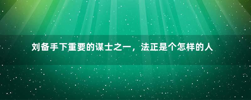 刘备手下重要的谋士之一，法正是个怎样的人？