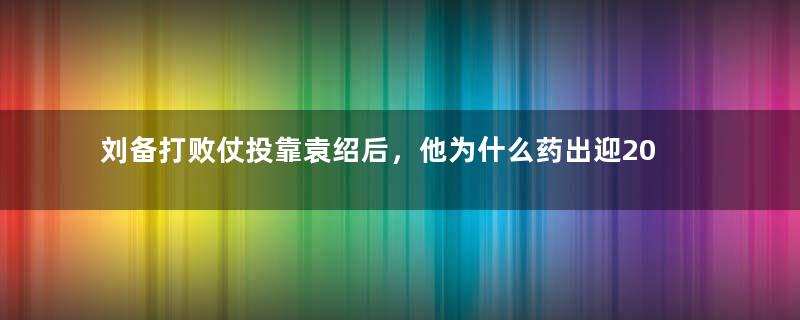 刘备打败仗投靠袁绍后，他为什么药出迎200里？原因是什么