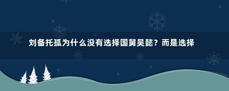 刘备托孤为什么没有选择国舅吴懿？而是选择了李严