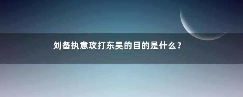 刘备执意攻打东吴的目的是什么？