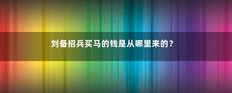 刘备招兵买马的钱是从哪里来的？