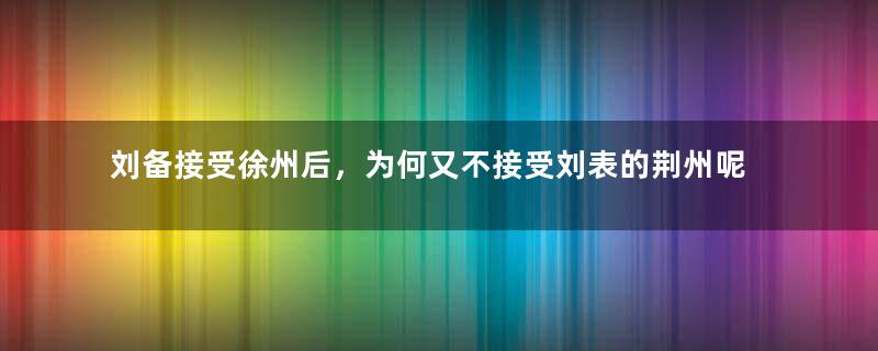 刘备接受徐州后，为何又不接受刘表的荆州呢？