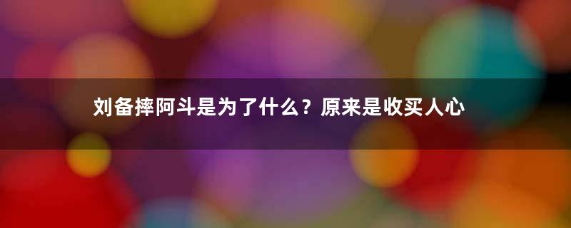 刘备摔阿斗是为了什么？原来是收买人心