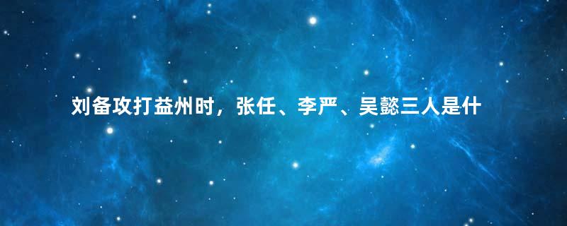 刘备攻打益州时，张任、李严、吴懿三人是什么表现？